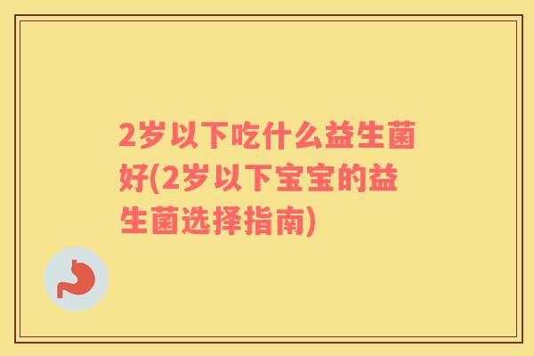 2岁以下吃什么益生菌好(2岁以下宝宝的益生菌选择指南) 2岁以下吃什么益生菌好(2岁以下宝宝的益生菌选择指南)