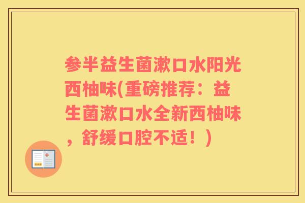 参半益生菌漱口水阳光西柚味(重磅推荐:益生菌漱口水全新西柚味,舒缓口腔不适!) 参半益生菌漱口水阳光西柚味(重磅推荐:益生菌漱口水全新西柚味,舒缓口腔不适!)