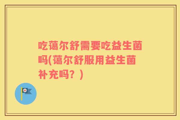 吃蔼尔舒需要吃益生菌吗(蔼尔舒服用益生菌补充吗?) 吃蔼尔舒需要吃益生菌吗(蔼尔舒服用益生菌补充吗?)