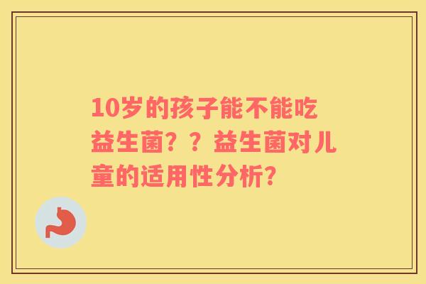 10岁的孩子能不能吃益生菌？？益生菌对儿童的适用性分析？