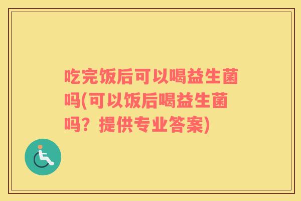 吃完饭后可以喝益生菌吗(可以饭后喝益生菌吗？提供专业答案)