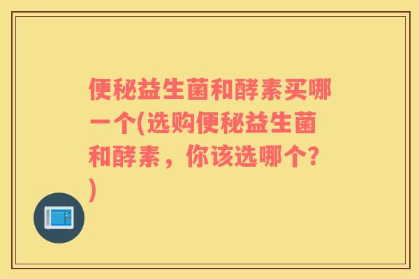 益生菌和酵素买哪一个(选购益生菌和酵素,你该选哪个?) 益生菌和酵素买哪一个(选购益生菌和酵素,你该选哪个?)
