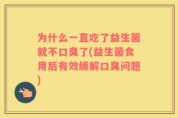 为什么一直吃了益生菌就不了(益生菌食用后有效缓解问题) 为什么一直吃了益生菌就不了(益生菌食用后有效缓解问题)