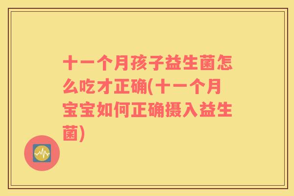 十一个月孩子益生菌怎么吃才正确(十一个月宝宝如何正确摄入益生菌)
