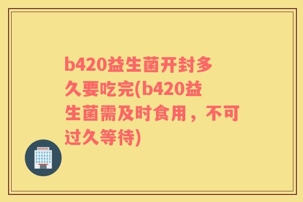 b420益生菌开封多久要吃完(b420益生菌需及时食用，不可过久等待)