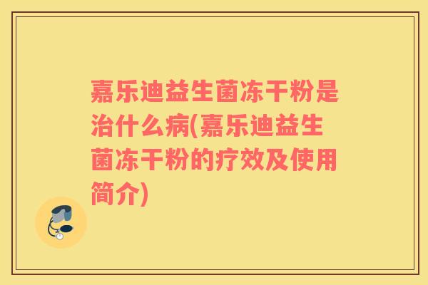 嘉乐迪益生菌冻干粉是什么(嘉乐迪益生菌冻干粉的疗效及使用简介)