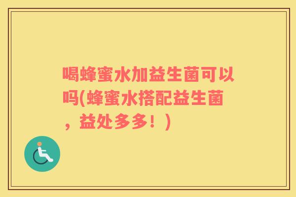 喝蜂蜜水加益生菌可以吗(蜂蜜水搭配益生菌，益处多多！)