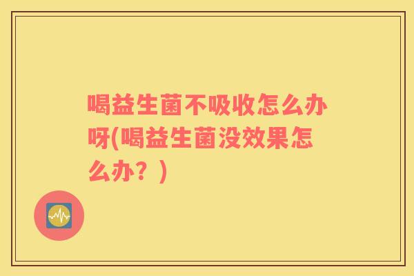 喝益生菌不吸收怎么办呀(喝益生菌没效果怎么办？)