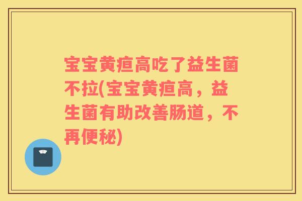 宝宝黄疸高吃了益生菌不拉(宝宝黄疸高,益生菌有助改善肠道,不再) 宝宝黄疸高吃了益生菌不拉(宝宝黄疸高,益生菌有助改善肠道,不再)