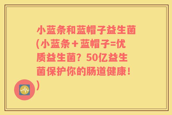 小蓝条和蓝帽子益生菌(小蓝条＋蓝帽子=优质益生菌？50亿益生菌保护你的肠道健康！)