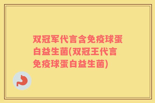 双冠军代言含球蛋白益生菌(双冠王代言球蛋白益生菌)