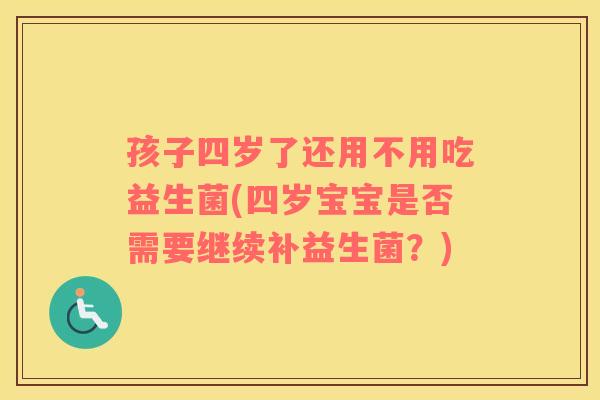 孩子四岁了还用不用吃益生菌(四岁宝宝是否需要继续补益生菌？)