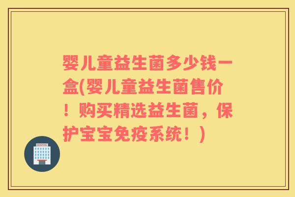 婴儿童益生菌多少钱一盒(婴儿童益生菌售价!购买精选益生菌,保护宝宝系统!) 婴儿童益生菌多少钱一盒(婴儿童益生菌售价!购买精选益生菌,保护宝宝系统!)