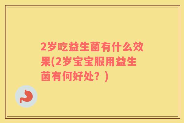 2岁吃益生菌有什么效果(2岁宝宝服用益生菌有何好处?) 2岁吃益生菌有什么效果(2岁宝宝服用益生菌有何好处?)
