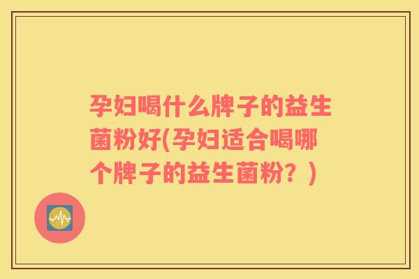 孕妇喝什么牌子的益生菌粉好(孕妇适合喝哪个牌子的益生菌粉?) 孕妇喝什么牌子的益生菌粉好(孕妇适合喝哪个牌子的益生菌粉?)