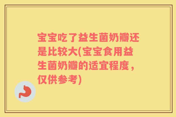 宝宝吃了益生菌奶瓣还是比较大(宝宝食用益生菌奶瓣的适宜程度，仅供参考)