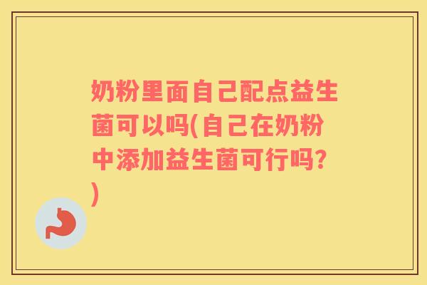 奶粉里面自己配点益生菌可以吗(自己在奶粉中添加益生菌可行吗？)