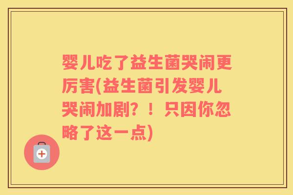婴儿吃了益生菌哭闹更厉害(益生菌引发婴儿哭闹加剧？！只因你忽略了这一点)