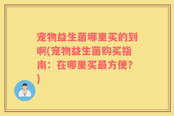宠物益生菌哪里买的到啊(宠物益生菌购买指南:在哪里买方便?) 宠物益生菌哪里买的到啊(宠物益生菌购买指南:在哪里买方便?)