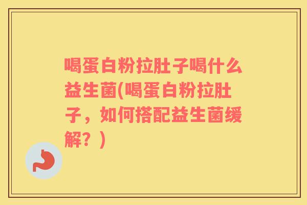 喝蛋白粉拉肚子喝什么益生菌(喝蛋白粉拉肚子,如何搭配益生菌缓解?) 喝蛋白粉拉肚子喝什么益生菌(喝蛋白粉拉肚子,如何搭配益生菌缓解?)