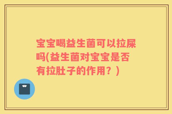 宝宝喝益生菌可以拉屎吗(益生菌对宝宝是否有拉肚子的作用？)