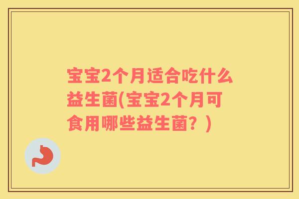宝宝2个月适合吃什么益生菌(宝宝2个月可食用哪些益生菌？)