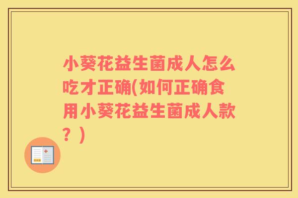小葵花益生菌成人怎么吃才正确(如何正确食用小葵花益生菌成人款?) 小葵花益生菌成人怎么吃才正确(如何正确食用小葵花益生菌成人款?)