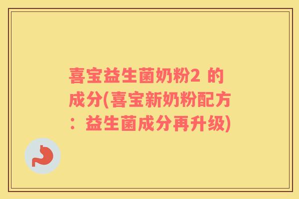 喜宝益生菌奶粉2 的成分(喜宝新奶粉配方:益生菌成分再升级) 喜宝益生菌奶粉2 的成分(喜宝新奶粉配方:益生菌成分再升级)