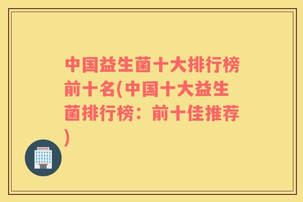 中国益生菌十大排行榜前十名(中国十大益生菌排行榜:前十佳推荐) 中国益生菌十大排行榜前十名(中国十大益生菌排行榜:前十佳推荐)