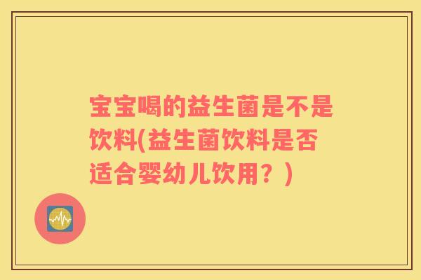 宝宝喝的益生菌是不是饮料(益生菌饮料是否适合婴幼儿饮用？)