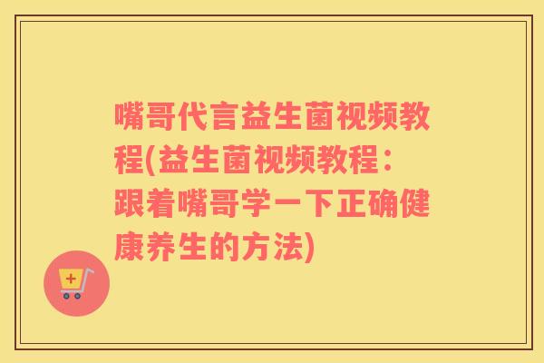 嘴哥代言益生菌视频教程(益生菌视频教程:跟着嘴哥学一下正确健康养生的方法) 嘴哥代言益生菌视频教程(益生菌视频教程:跟着嘴哥学一下正确健康养生的方法)