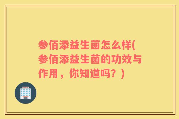 参佰添益生菌怎么样(参佰添益生菌的功效与作用，你知道吗？)