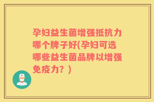 孕妇益生菌增强哪个牌子好(孕妇可选哪些益生菌品牌以增强力？)