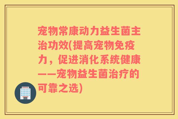 宠物常康动力益生菌主功效(提高宠物力，促进消化系统健康——宠物益生菌的可靠之选)