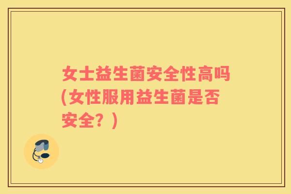 女士益生菌安全性高吗(女性服用益生菌是否安全？)