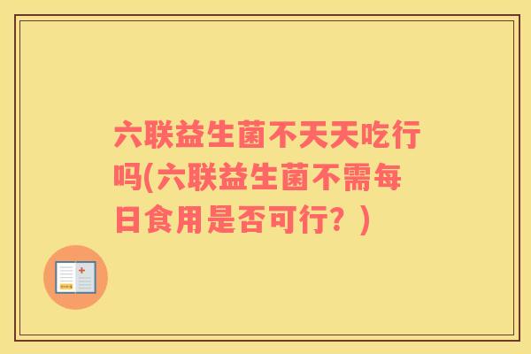 六联益生菌不天天吃行吗(六联益生菌不需每日食用是否可行？)