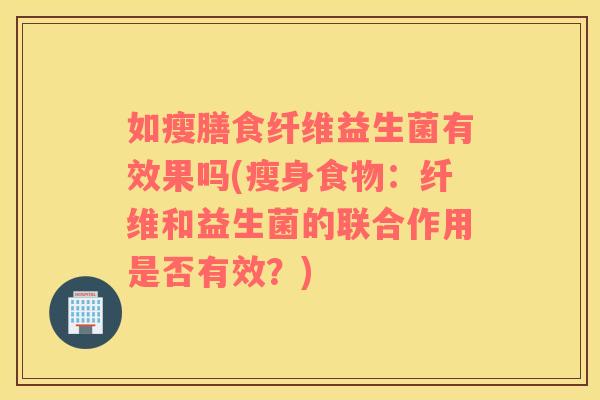 如瘦膳食纤维益生菌有效果吗(瘦身食物：纤维和益生菌的联合作用是否有效？)