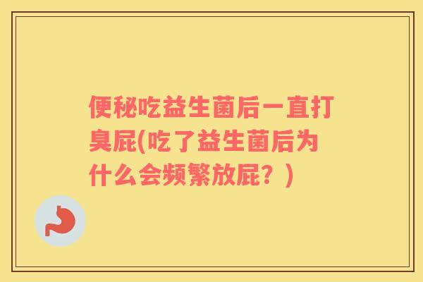 吃益生菌后一直打臭屁(吃了益生菌后为什么会频繁放屁？)