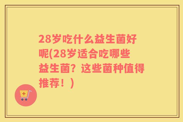 28岁吃什么益生菌好呢(28岁适合吃哪些益生菌?这些菌种值得推荐!) 28岁吃什么益生菌好呢(28岁适合吃哪些益生菌?这些菌种值得推荐!)