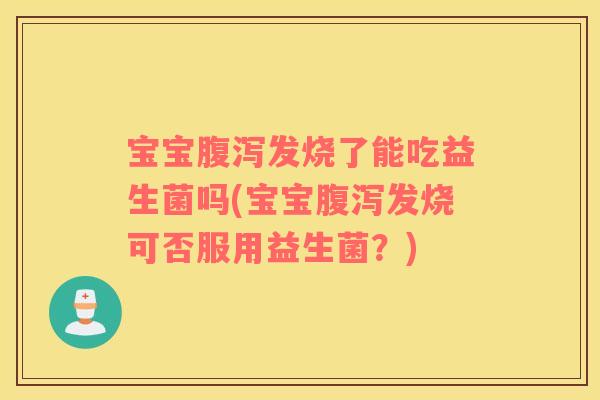 宝宝发烧了能吃益生菌吗(宝宝发烧可否服用益生菌？)