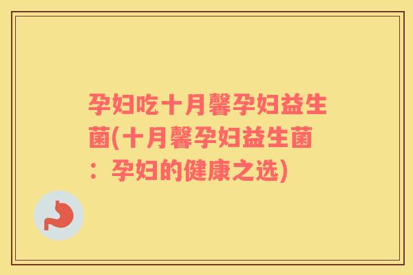 孕妇吃十月馨孕妇益生菌(十月馨孕妇益生菌：孕妇的健康之选)