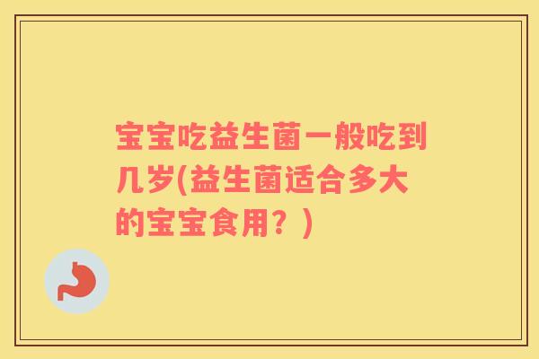 宝宝吃益生菌一般吃到几岁(益生菌适合多大的宝宝食用？)
