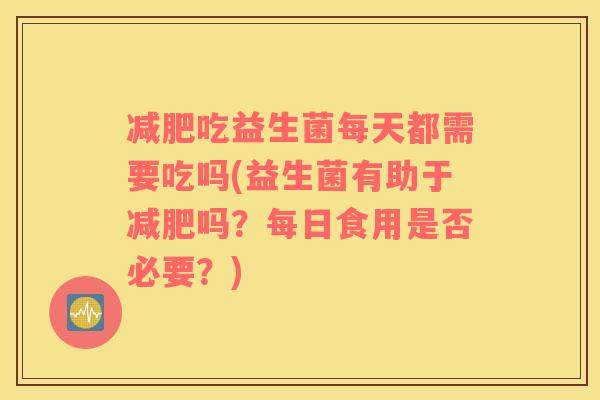 吃益生菌每天都需要吃吗(益生菌有助于吗?每日食用是否必要?) 吃益生菌每天都需要吃吗(益生菌有助于吗?每日食用是否必要?)