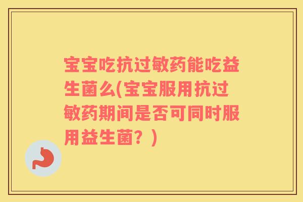 宝宝吃抗药能吃益生菌么(宝宝服用抗药期间是否可同时服用益生菌？)