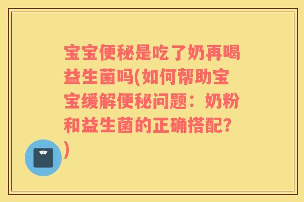 宝宝是吃了奶再喝益生菌吗(如何帮助宝宝缓解问题：奶粉和益生菌的正确搭配？)