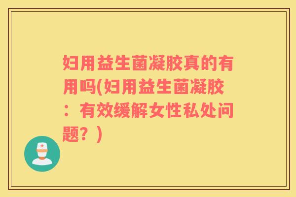 妇用益生菌凝胶真的有用吗(妇用益生菌凝胶:有效缓解女性私处问题?) 妇用益生菌凝胶真的有用吗(妇用益生菌凝胶:有效缓解女性私处问题?)