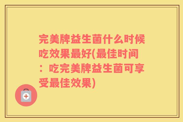 完美牌益生菌什么时候吃效果好(佳时间:吃完美牌益生菌可享受佳效果) 完美牌益生菌什么时候吃效果好(佳时间:吃完美牌益生菌可享受佳效果)