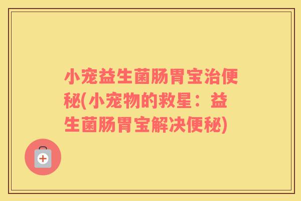 小宠益生菌肠胃宝(小宠物的救星：益生菌肠胃宝解决)