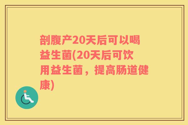 剖腹产20天后可以喝益生菌(20天后可饮用益生菌,提高肠道健康) 剖腹产20天后可以喝益生菌(20天后可饮用益生菌,提高肠道健康)