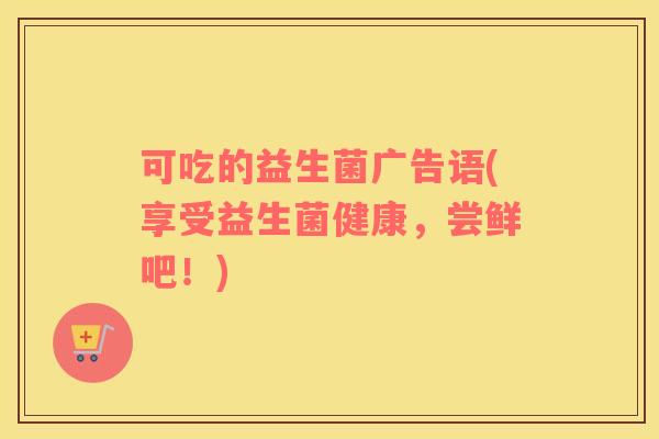 可吃的益生菌广告语(享受益生菌健康，尝鲜吧！)